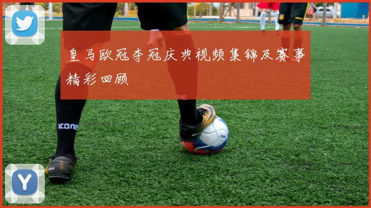 皇马欧冠夺冠庆典视频集锦及赛事精彩回顾