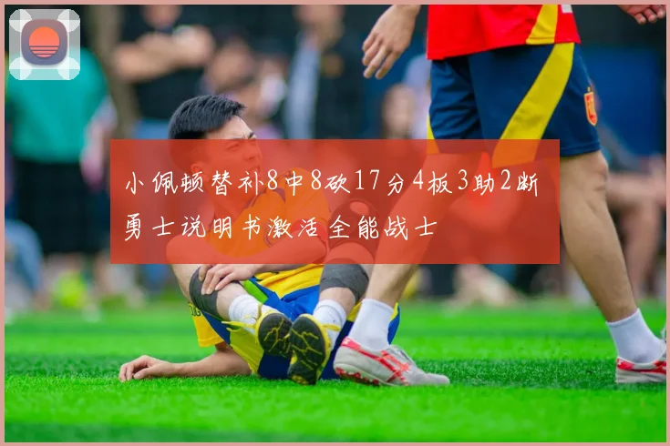 小佩顿替补8中8砍17分4板3助2断 勇士说明书激活全能战士