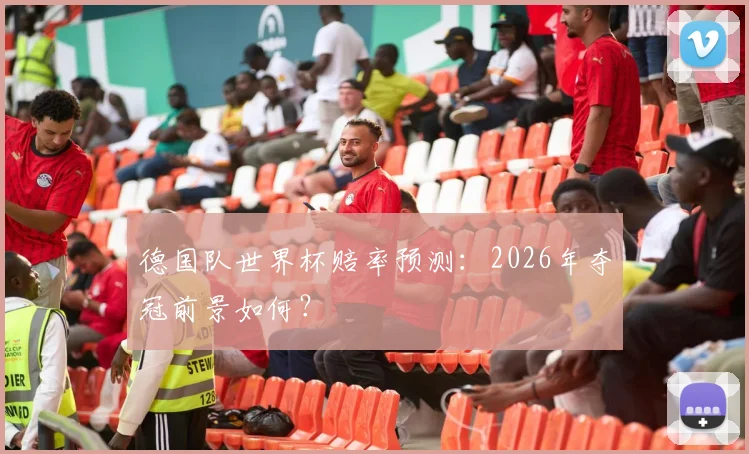 德国队世界杯赔率预测:2026年夺冠前景如何?
