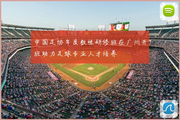 中国足协年度教练研修班在广州开班助力足球专业人才培养