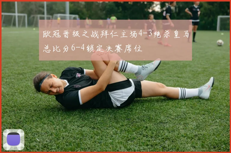欧冠晋级之战拜仁主场4-3绝杀皇马总比分6-4锁定决赛席位